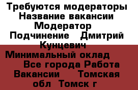 Требуются модераторы › Название вакансии ­ Модератор › Подчинение ­ Дмитрий Кунцевич › Минимальный оклад ­ 1 000 - Все города Работа » Вакансии   . Томская обл.,Томск г.